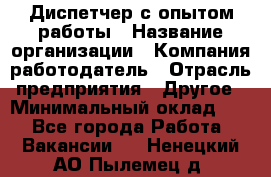 Диспетчер с опытом работы › Название организации ­ Компания-работодатель › Отрасль предприятия ­ Другое › Минимальный оклад ­ 1 - Все города Работа » Вакансии   . Ненецкий АО,Пылемец д.